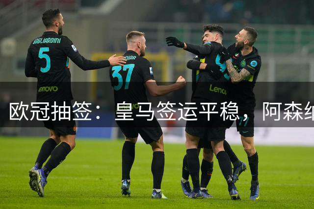 欧冠抽签：皇马签运平稳，阿森纳成小组赛最强对手
